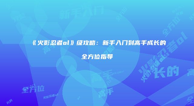 《火影忍者ol》级攻略:新手入门到高手成长的全方位指导