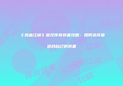 《热血江湖》楚汉传奇装备攻略：如何选择最适合自己的装备