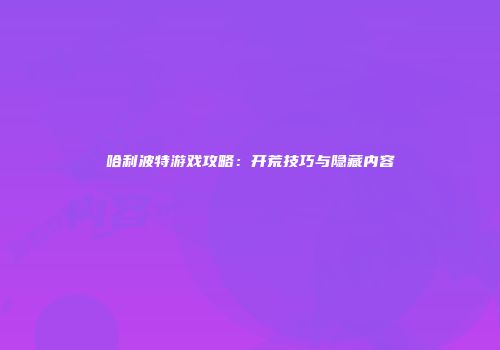 哈利波特游戏攻略：开荒技巧与隐藏内容