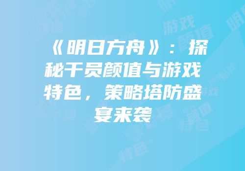 《明日方舟》：探秘干员颜值与游戏特色，策略塔防盛宴来袭