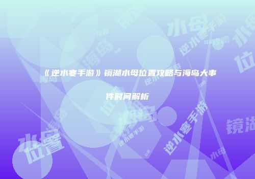 《逆水寒手游》镜湖水母位置攻略与海岛大事件时间解析