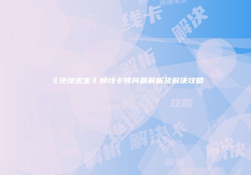 《绝地求生》掉线卡顿问题解析及解决攻略