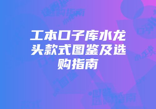 工本口子库水龙头款式图鉴及选购指南