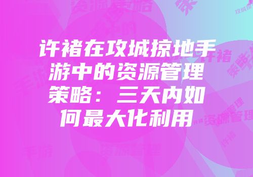 许褚在攻城掠地手游中的资源管理策略:三天内如何最大化利用