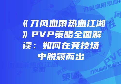 《刀风血雨热血江湖》PVP策略全面解读：如何在竞技场中脱颖而出