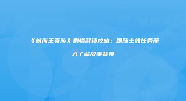 《航海王页游》剧情解锁攻略：跟随主线任务深入了解故事背景