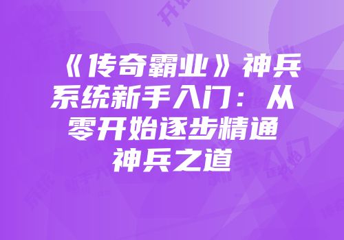 《传奇霸业》神兵系统新手入门:从零开始逐步精通神兵之道
