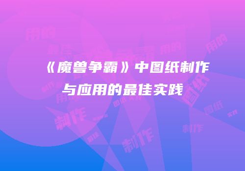 《魔兽争霸》中图纸制作与应用的最佳实践