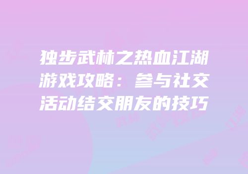 独步武林之热血江湖游戏攻略：参与社交活动结交朋友的技巧