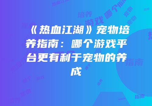 《热血江湖》宠物培养指南：哪个游戏平台更有利于宠物的养成