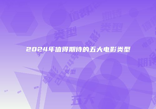 2024年值得期待的五大电影类型