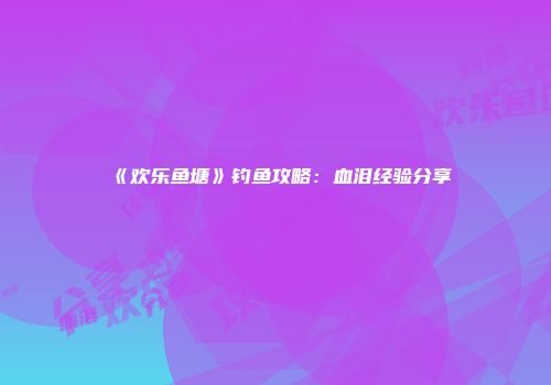 《欢乐鱼塘》钓鱼攻略：血泪经验分享
