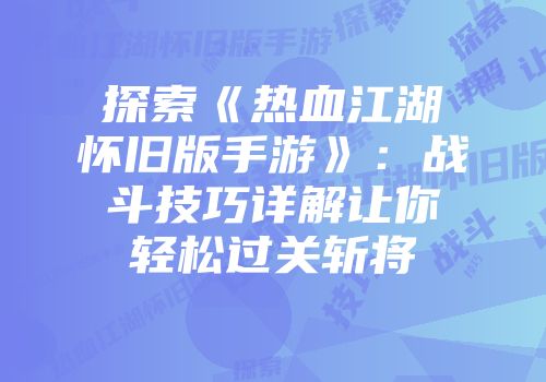 探索《热血江湖怀旧版手游》:战斗技巧详解让你轻松过关斩将