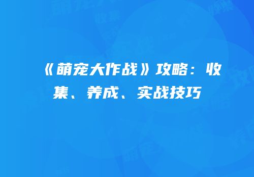 《萌宠大作战》攻略：收集、养成、实战技巧