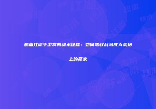 热血江湖手游高阶骑术秘籍：如何驾驭战马成为战场上的赢家