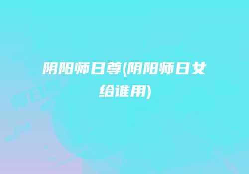 阴阳师日尊(阴阳师日女给谁用)