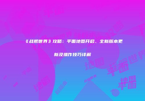 《战舰世界》攻略：平面地图开启、全新版本更新及操作技巧详解