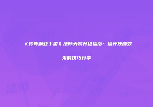 《传奇霸业手游》法师天赋升级指南:提升技能效果的技巧分享