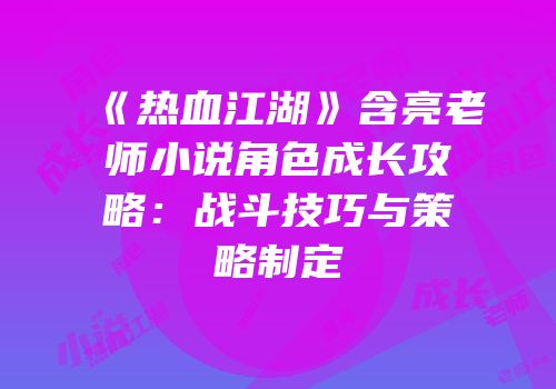 《热血江湖》含亮老师小说角色成长攻略：战斗技巧与策略制定