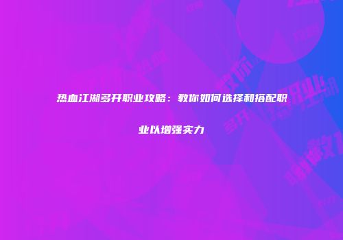 热血江湖多开职业攻略：教你如何选择和搭配职业以增强实力