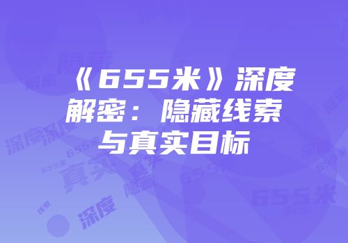 《655米》深度解密：隐藏线索与真实目标