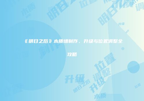 《明日之后》木质墙制作、升级与位置调整全攻略