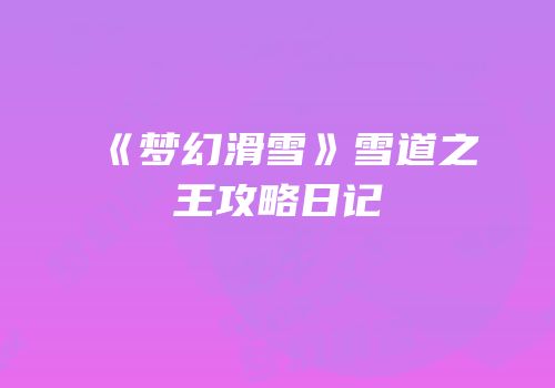 《梦幻滑雪》雪道之王攻略日记