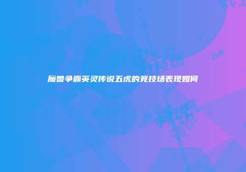 魔兽争霸英灵传说五虎的竞技场表现如何