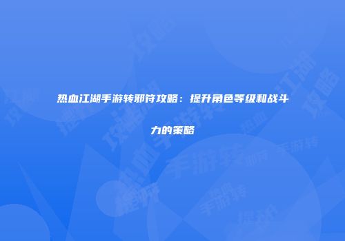热血江湖手游转邪符攻略:提升角色等级和战斗力的策略