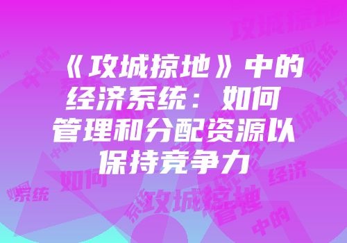 《攻城掠地》中的经济系统：如何管理和分配资源以保持竞争力