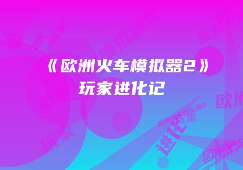 《欧洲火车模拟器2》玩家进化记