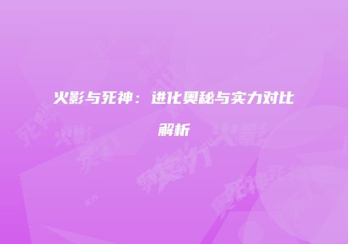 火影与死神：进化奥秘与实力对比解析