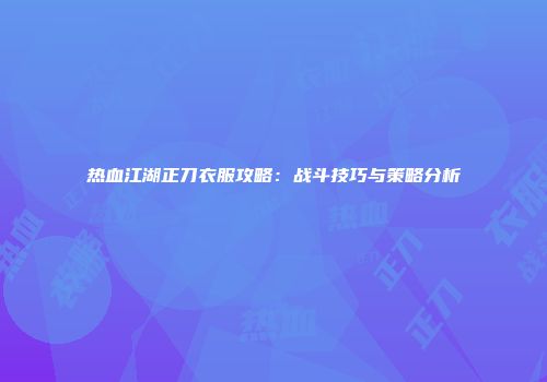 热血江湖正刀衣服攻略：战斗技巧与策略分析