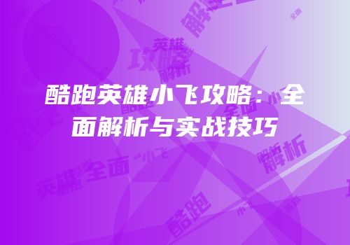 酷跑英雄小飞攻略：全面解析与实战技巧