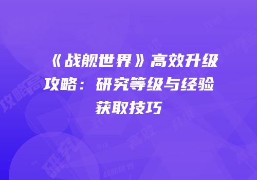 《战舰世界》高效升级攻略：研究等级与经验获取技巧