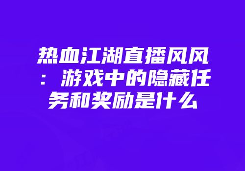 热血江湖直播风风：游戏中的隐藏任务和奖励是什么
