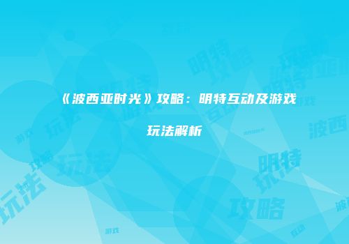 《波西亚时光》攻略：明特互动及游戏玩法解析