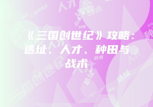 《三国创世纪》攻略：选址、人才、种田与战术