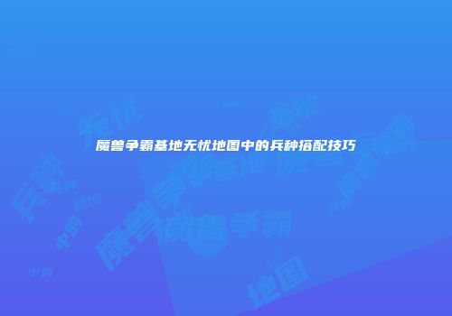 魔兽争霸基地无忧地图中的兵种搭配技巧