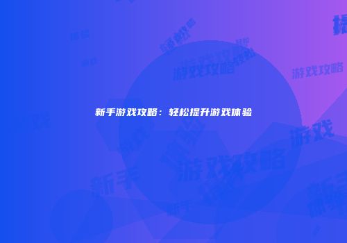 新手游戏攻略：轻松提升游戏体验