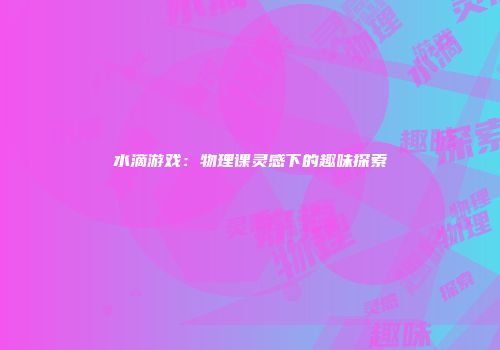 水滴游戏：物理课灵感下的趣味探索