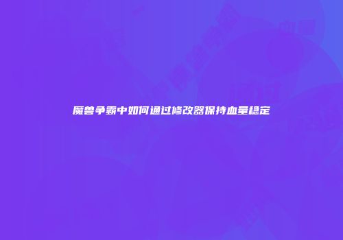 魔兽争霸中如何通过修改器保持血量稳定