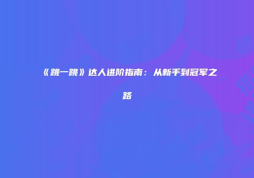 《跳一跳》达人进阶指南：从新手到冠军之路