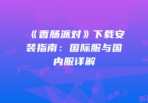 《香肠派对》下载安装指南：国际服与国内服详解