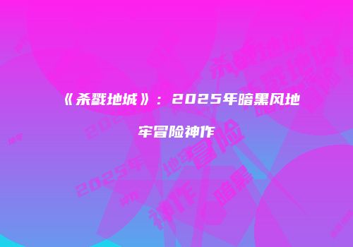 《杀戮地城》：2025年暗黑风地牢冒险神作