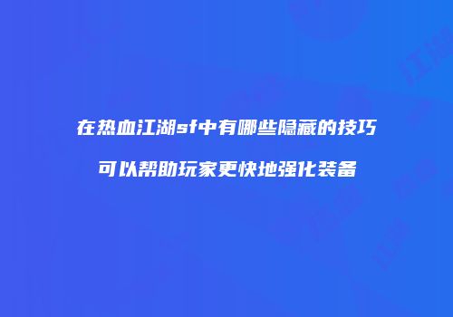 在热血江湖sf中有哪些隐藏的技巧可以帮助玩家更快地强化装备