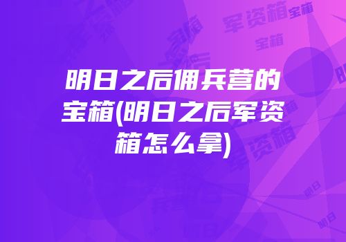 明日之后佣兵营的宝箱(明日之后军资箱怎么拿)