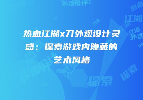 热血江湖x刀外观设计灵感：探索游戏内隐藏的艺术风格