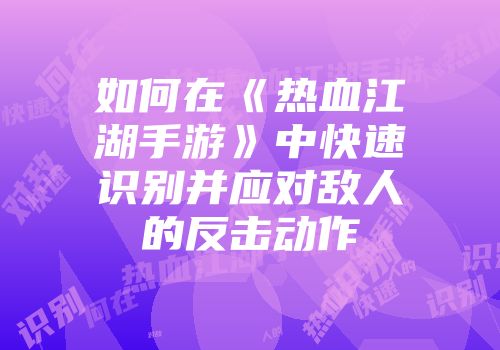 如何在《热血江湖手游》中快速识别并应对敌人的反击动作