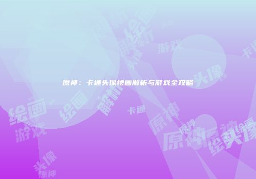 原神：卡通头像绘画解析与游戏全攻略